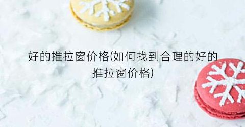 好的推拉窗价格(如何找到合理的好的推拉窗价格)