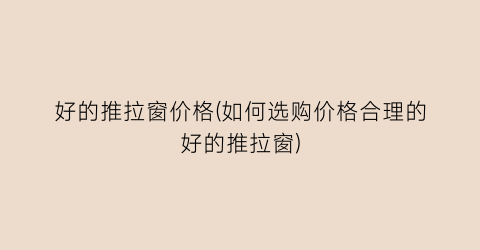 好的推拉窗价格(如何选购价格合理的好的推拉窗)