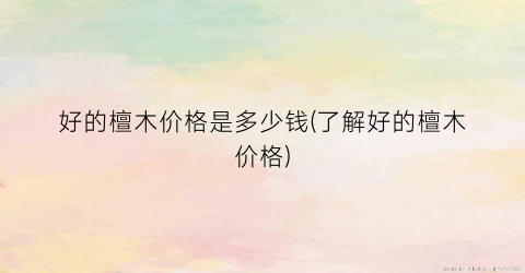 好的檀木价格是多少钱(了解好的檀木价格)