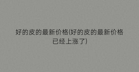 好的皮的最新价格(好的皮的最新价格已经上涨了)