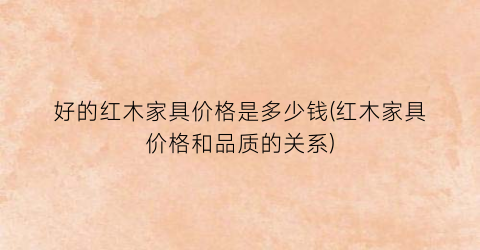 好的红木家具价格是多少钱(红木家具价格和品质的关系)