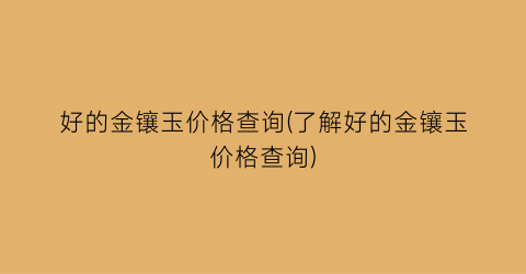 好的金镶玉价格查询(了解好的金镶玉价格查询)