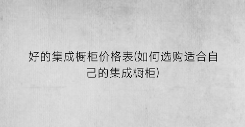 好的集成橱柜价格表(如何选购适合自己的集成橱柜)