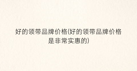 好的领带品牌价格(好的领带品牌价格是非常实惠的)