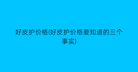 好皮护价格(好皮护价格要知道的三个事实)