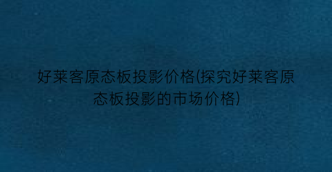 好莱客原态板投影价格(探究好莱客原态板投影的市场价格)