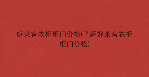 好莱客衣柜柜门价格(了解好莱客衣柜柜门价格)