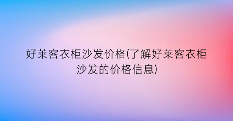 好莱客衣柜沙发价格(了解好莱客衣柜沙发的价格信息)