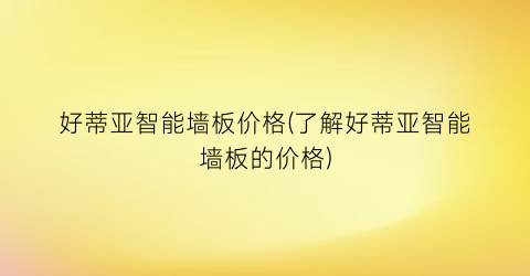好蒂亚智能墙板价格(了解好蒂亚智能墙板的价格)