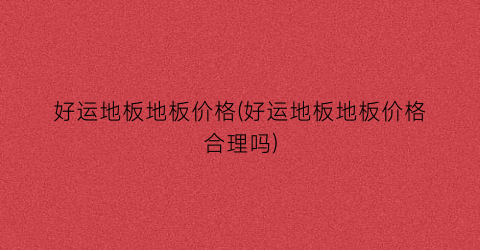 “好运地板地板价格(好运地板地板价格合理吗)
