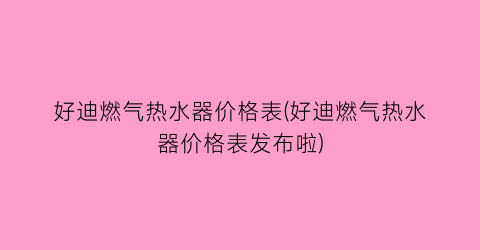 好迪燃气热水器价格表(好迪燃气热水器价格表发布啦)