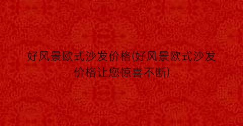 好风景欧式沙发价格(好风景欧式沙发价格让您惊喜不断)