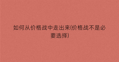 如何从价格战中走出来(价格战不是必要选择)
