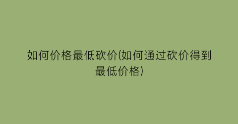 如何价格最低砍价(如何通过砍价得到最低价格)