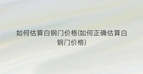 如何估算白钢门价格(如何正确估算白钢门价格)