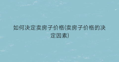 如何决定卖房子价格(卖房子价格的决定因素)