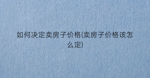 如何决定卖房子价格(卖房子价格该怎么定)