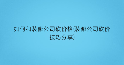 如何和装修公司砍价格(装修公司砍价技巧分享)