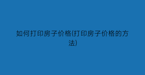 “如何打印房子价格(打印房子价格的方法)