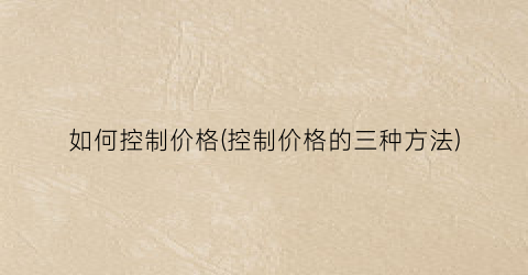 如何控制价格(控制价格的三种方法)