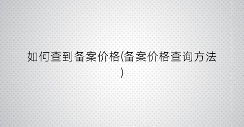 如何查到备案价格(备案价格查询方法)
