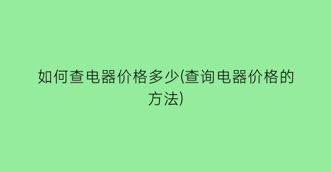 如何查电器价格多少(查询电器价格的方法)