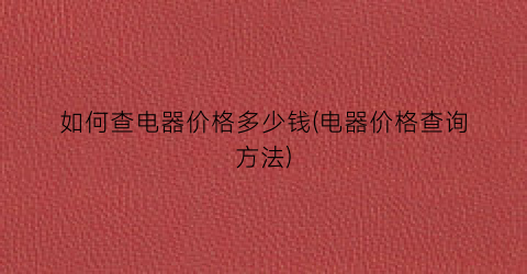 如何查电器价格多少钱(电器价格查询方法)