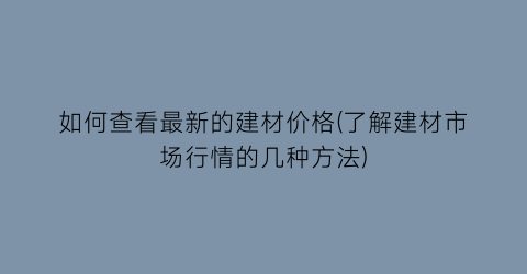 “如何查看最新的建材价格(了解建材市场行情的几种方法)