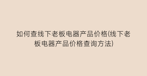 如何查线下老板电器产品价格(线下老板电器产品价格查询方法)