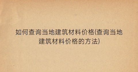 如何查询当地建筑材料价格(查询当地建筑材料价格的方法)