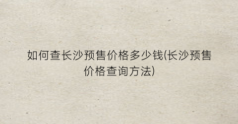 如何查长沙预售价格多少钱(长沙预售价格查询方法)