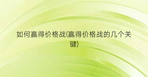 “如何赢得价格战(赢得价格战的几个关键)