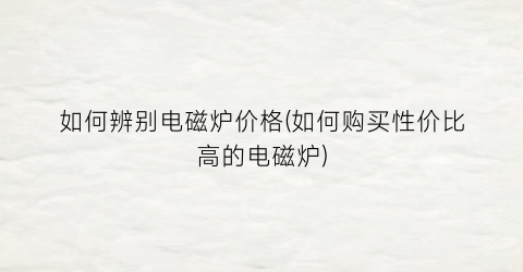 如何辨别电磁炉价格(如何购买性价比高的电磁炉)