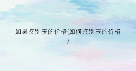 如果鉴别玉的价格(如何鉴别玉的价格)