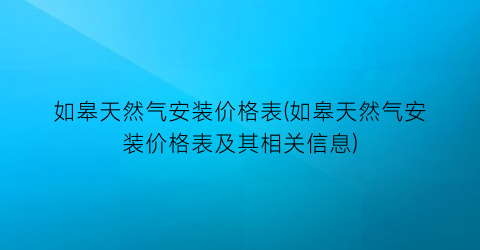 如皋天然气安装价格表(如皋天然气安装价格表及其相关信息)