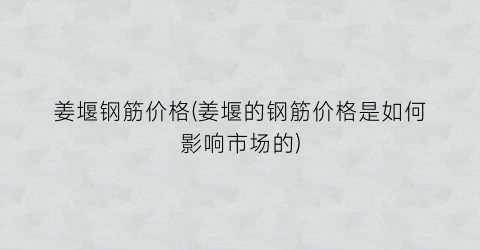 姜堰钢筋价格(姜堰的钢筋价格是如何影响市场的)