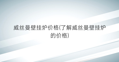 “威丝曼壁挂炉价格(了解威丝曼壁挂炉的价格)