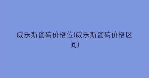 威乐斯瓷砖价格位(威乐斯瓷砖价格区间)