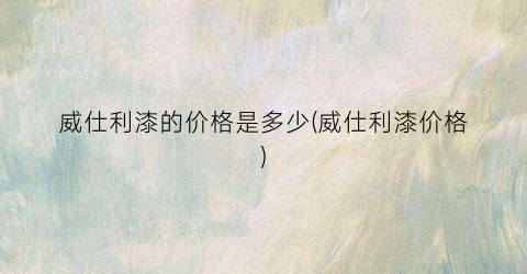 威仕利漆的价格是多少(威仕利漆价格)