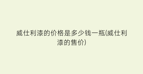 威仕利漆的价格是多少钱一瓶(威仕利漆的售价)