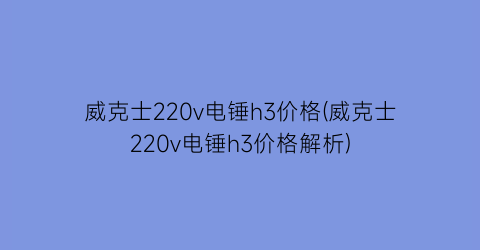 威克士220v电锤h3价格(威克士220v电锤h3价格解析)