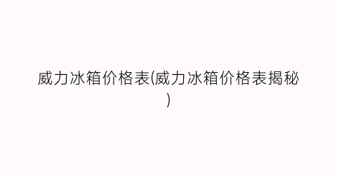 威力冰箱价格表(威力冰箱价格表揭秘)