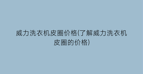 威力洗衣机皮圈价格(了解威力洗衣机皮圈的价格)