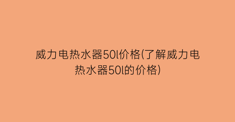 威力电热水器50l价格(了解威力电热水器50l的价格)