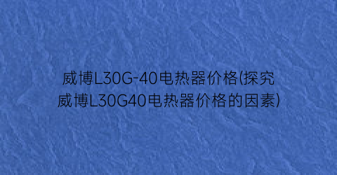 威博L30G-40电热器价格(探究威博L30G40电热器价格的因素)