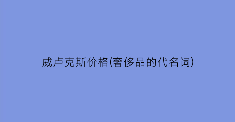 威卢克斯价格(奢侈品的代名词)