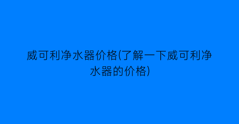 威可利净水器价格(了解一下威可利净水器的价格)