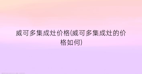 威可多集成灶价格(威可多集成灶的价格如何)