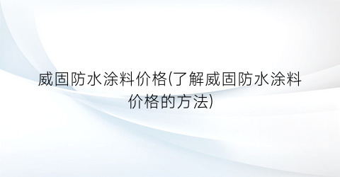 威固防水涂料价格(了解威固防水涂料价格的方法)