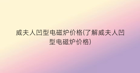 威夫人凹型电磁炉价格(了解威夫人凹型电磁炉价格)